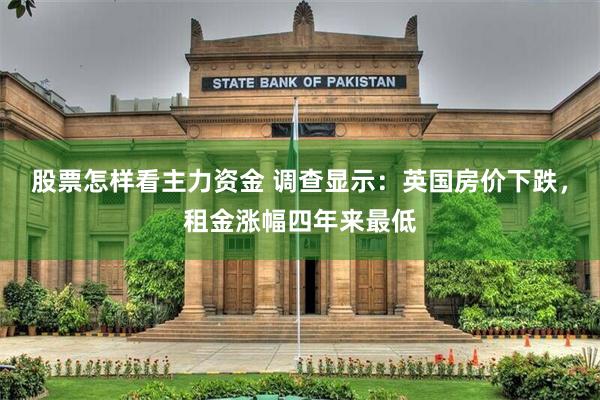 股票怎样看主力资金 调查显示：英国房价下跌，租金涨幅四年来最