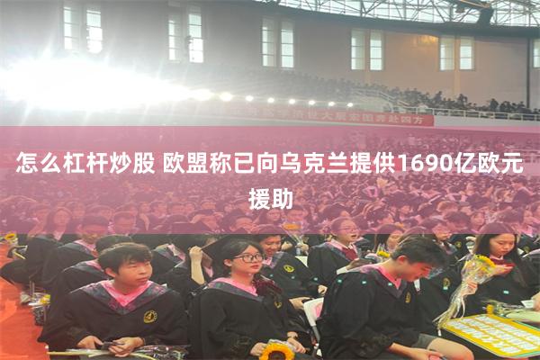 怎么杠杆炒股 欧盟称已向乌克兰提供1690亿欧元援助