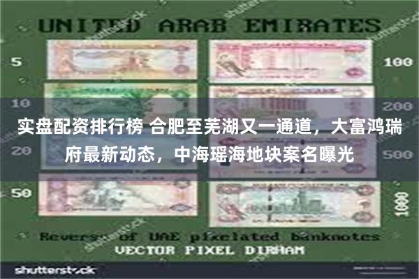 实盘配资排行榜 合肥至芜湖又一通道，大富鸿瑞府最新动态，中海