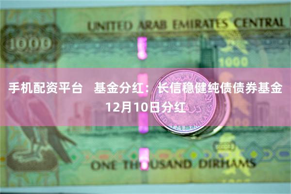 手机配资平台   基金分红：长信稳健纯债债券基金12月10日