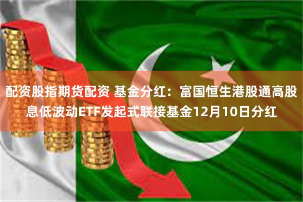 配资股指期货配资 基金分红：富国恒生港股通高股息低波动ETF