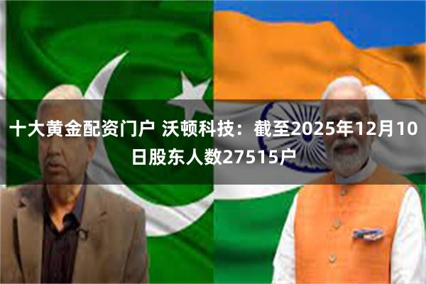 十大黄金配资门户 沃顿科技：截至2025年12月10日股东人