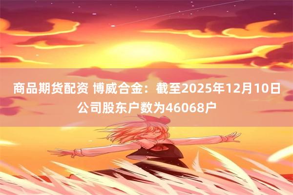 商品期货配资 博威合金：截至2025年12月10日公司股东户