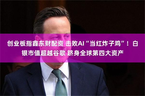 创业板指鑫东财配资 击败AI“当红炸子鸡”！白银市值超越谷歌