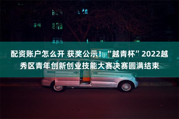配资账户怎么开 获奖公示！“越青杯”2022越秀区青年创新创