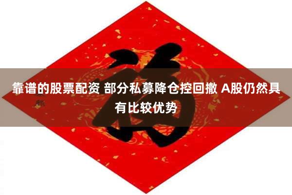 靠谱的股票配资 部分私募降仓控回撤 A股仍然具有比较优势